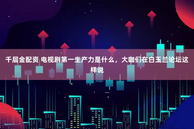 千层金配资 电视剧第一生产力是什么，大咖们在白玉兰论坛这样说