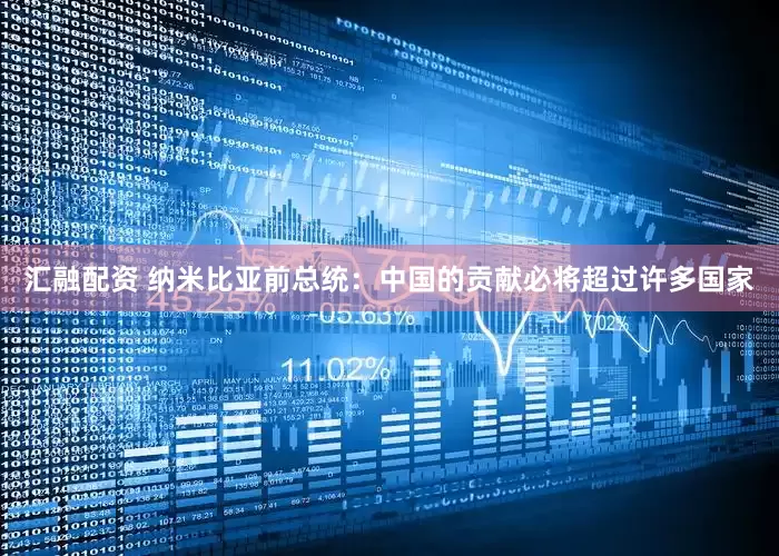 汇融配资 纳米比亚前总统：中国的贡献必将超过许多国家