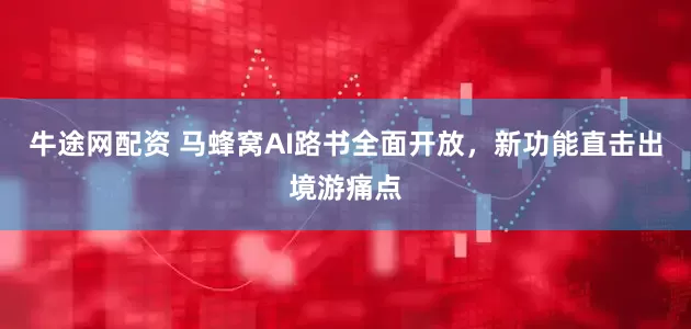 牛途网配资 马蜂窝AI路书全面开放，新功能直击出境游痛点