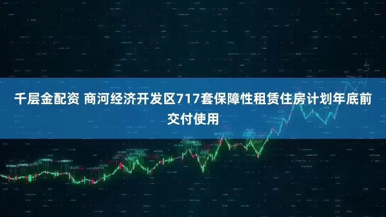 千层金配资 商河经济开发区717套保障性租赁住房计划年底前交付使用