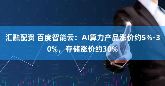 汇融配资 百度智能云：AI算力产品涨价约5%-30%，存储涨价约30%