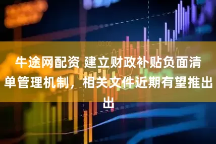 牛途网配资 建立财政补贴负面清单管理机制，相关文件近期有望推出