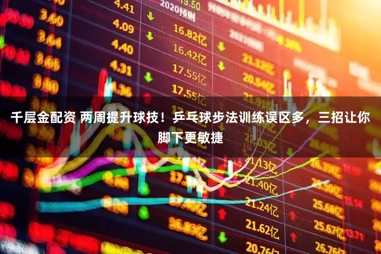 千层金配资 两周提升球技！乒乓球步法训练误区多，三招让你脚下更敏捷
