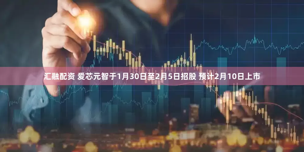汇融配资 爱芯元智于1月30日至2月5日招股 预计2月10日上市