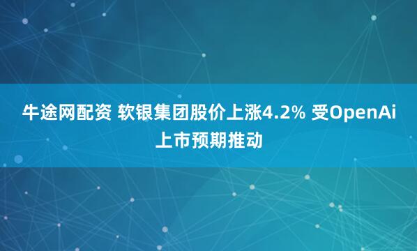 牛途网配资 软银集团股价上涨4.2% 受OpenAi上市预期推动