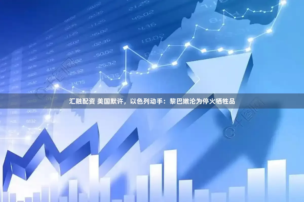 汇融配资 美国默许，以色列动手：黎巴嫩沦为停火牺牲品