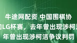 牛途网配资 中国围棋协会回应参加LG杯赛，去年曾出现涉柯洁争议判罚