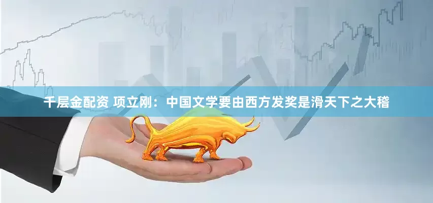 千层金配资 项立刚：中国文学要由西方发奖是滑天下之大稽